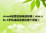 vivos6设置里面电话在哪（vivo x6s A手机通话设置在哪个里面）