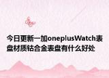 今日更新一加oneplusWatch表盘材质钴合金表盘有什么好处