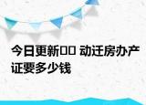 今日更新﻿﻿ 动迁房办产证要多少钱