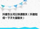 抖音怎么可以快速取关（抖音如何一下子大量取关）