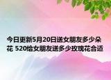 今日更新5月20日送女朋友多少朵花 520给女朋友送多少玫瑰花合适