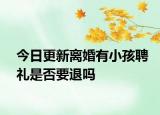 今日更新离婚有小孩聘礼是否要退吗