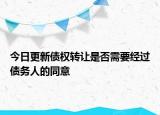 今日更新债权转让是否需要经过债务人的同意