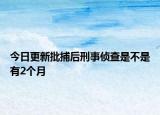 今日更新批捕后刑事侦查是不是有2个月