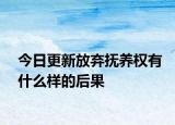 今日更新放弃抚养权有什么样的后果