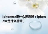 iphonexr是什么扬声器（iphonexr是什么基带）