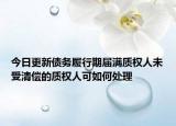 今日更新债务履行期届满质权人未受清偿的质权人可如何处理