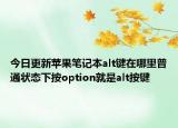 今日更新苹果笔记本alt键在哪里普通状态下按option就是alt按键