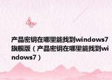 产品密钥在哪里能找到windows7旗舰版（产品密钥在哪里能找到windows7）