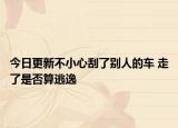 今日更新不小心刮了别人的车 走了是否算逃逸