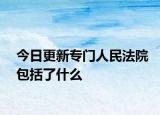今日更新专门人民法院包括了什么