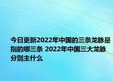 今日更新2022年中国的三条龙脉是指的哪三条 2022年中国三大龙脉分别主什么