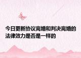 今日更新协议离婚和判决离婚的法律效力是否是一样的