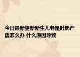 今日最新更新新生儿老是吐奶严重怎么办 什么原因导致