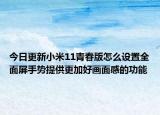 今日更新小米11青春版怎么设置全面屏手势提供更加好画面感的功能