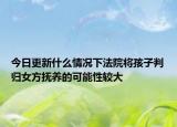 今日更新什么情况下法院将孩子判归女方抚养的可能性较大