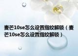 麦芒10se怎么设置指纹解锁（麦芒10se怎么设置指纹解锁）