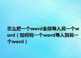 怎么把一个word全部导入另一个word（如何将一个word导入到另一个word）