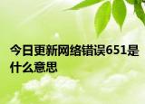今日更新网络错误651是什么意思