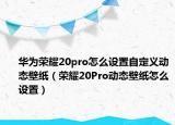 华为荣耀20pro怎么设置自定义动态壁纸（荣耀20Pro动态壁纸怎么设置）