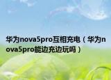 华为nova5pro互相充电（华为nova5pro能边充边玩吗）