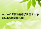 oppoa11怎么截不了长图（oppoa11怎么截屏长图）