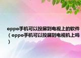 oppo手机可以投屏到电视上的软件（oppo手机可以投屏到电视机上吗）