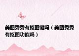 美图秀秀有抠图键吗（美图秀秀有抠图功能吗）