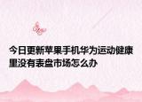 今日更新苹果手机华为运动健康里没有表盘市场怎么办