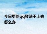 今日更新qq登陆不上去怎么办