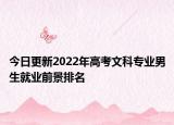 今日更新2022年高考文科专业男生就业前景排名