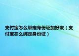 支付宝怎么绑定身份证加好友（支付宝怎么绑定身份证）