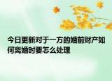 今日更新对于一方的婚前财产如何离婚时要怎么处理