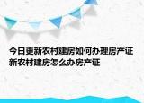今日更新农村建房如何办理房产证新农村建房怎么办房产证