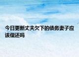 今日更新丈夫欠下的债务妻子应该偿还吗