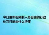 今日更新但限制人身自由的行政处罚只能由什么行使