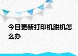 今日更新打印机脱机怎么办