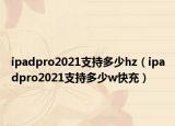 ipadpro2021支持多少hz（ipadpro2021支持多少w快充）
