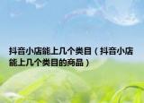 抖音小店能上几个类目（抖音小店能上几个类目的商品）