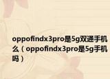 oppofindx3pro是5g双通手机么（oppofindx3pro是5g手机吗）