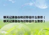 聊天记录备份和迁移是什么意思（聊天记录备份与迁移是什么意思）
