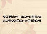 今日更新c0r一al10什么型号c0r一al10是华为荣耀play手机的型号