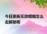 今日更新无效婚姻怎么去解除呢