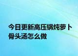 今日更新高压锅炖萝卜骨头汤怎么做
