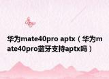 华为mate40pro aptx（华为mate40pro蓝牙支持aptx吗）