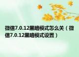 微信7.0.12黑暗模式怎么关（微信7.0.12黑暗模式设置）