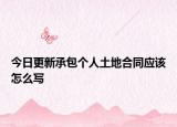 今日更新承包个人土地合同应该怎么写
