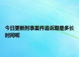 今日更新刑事案件追诉期是多长时间呢