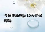 今日更新拘留15天能保释吗