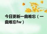 今日更新一曲难忘（一曲难忘fw）